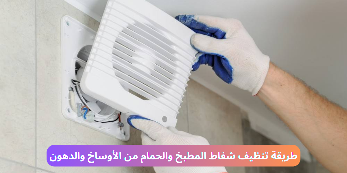 طريقة تنظيف شفاط المطبخ والحمام
